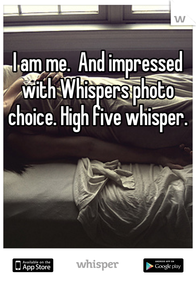 I am me.  And impressed with Whispers photo choice. High five whisper.