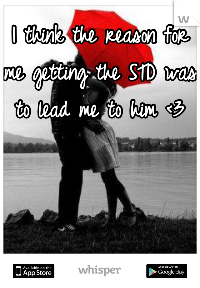 I think the reason for me getting the STD was to lead me to him <3