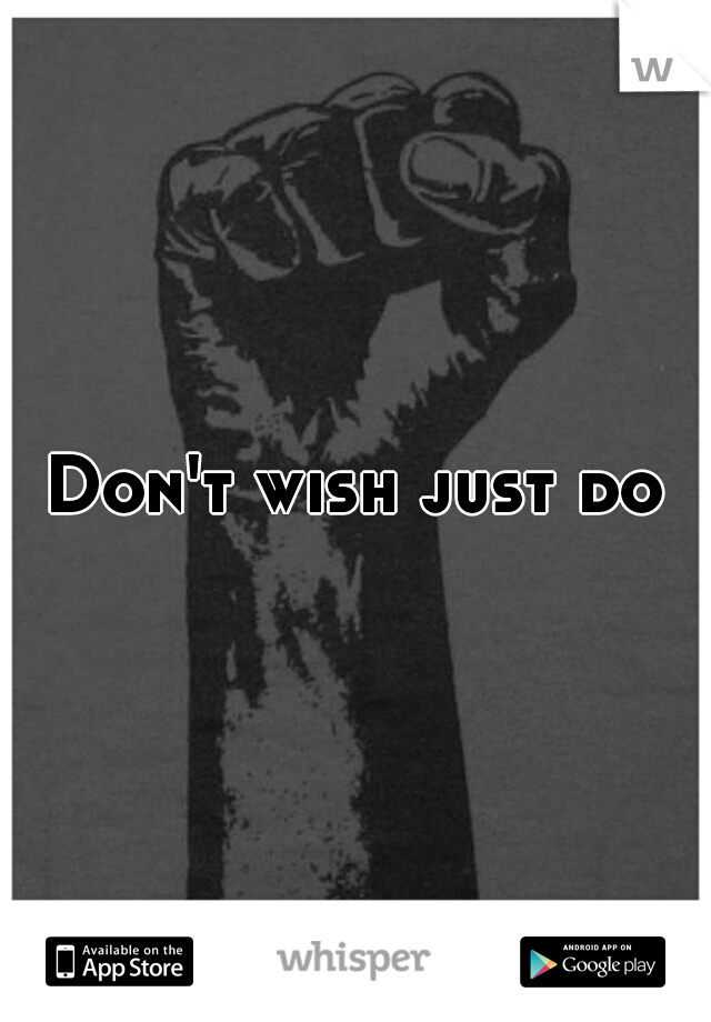 Don't wish just do