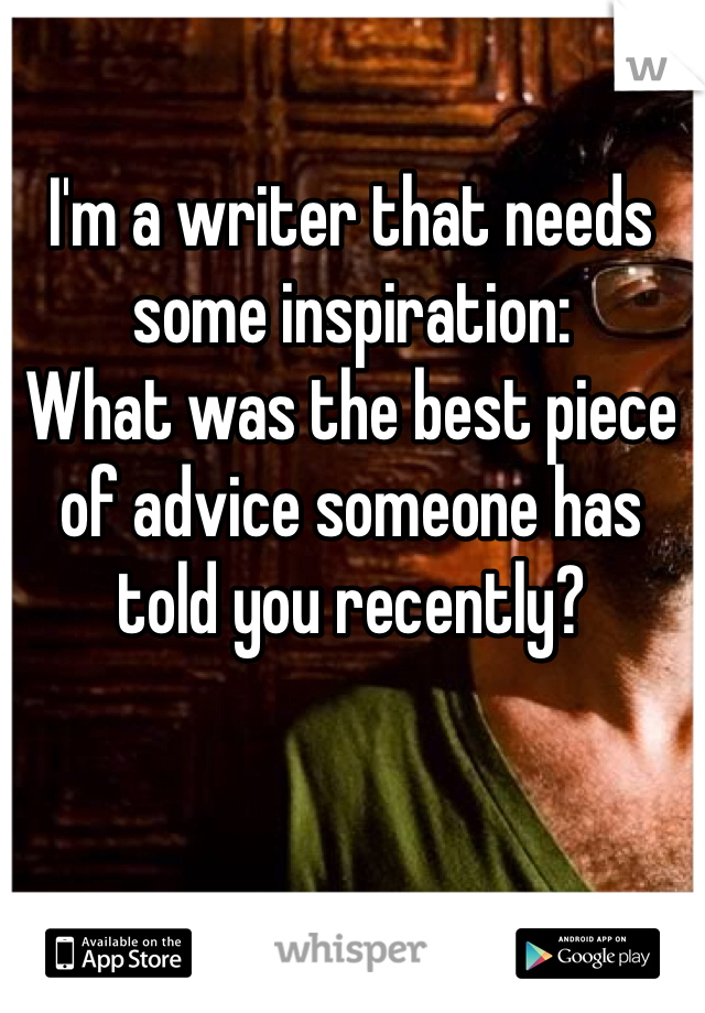 I'm a writer that needs some inspiration: 
What was the best piece of advice someone has told you recently?