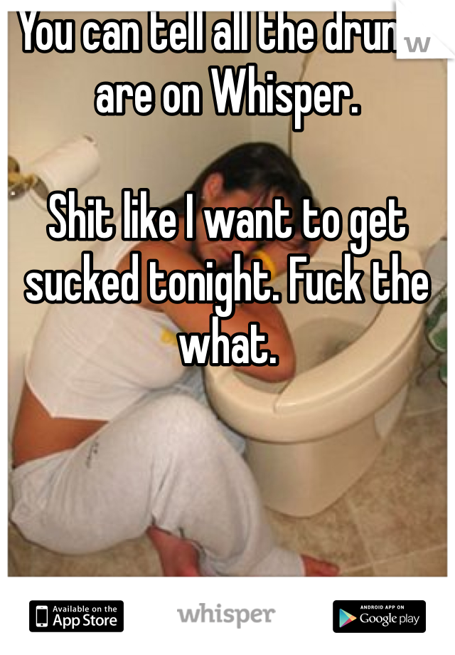 You can tell all the drunks are on Whisper.

Shit like I want to get sucked tonight. Fuck the what. 