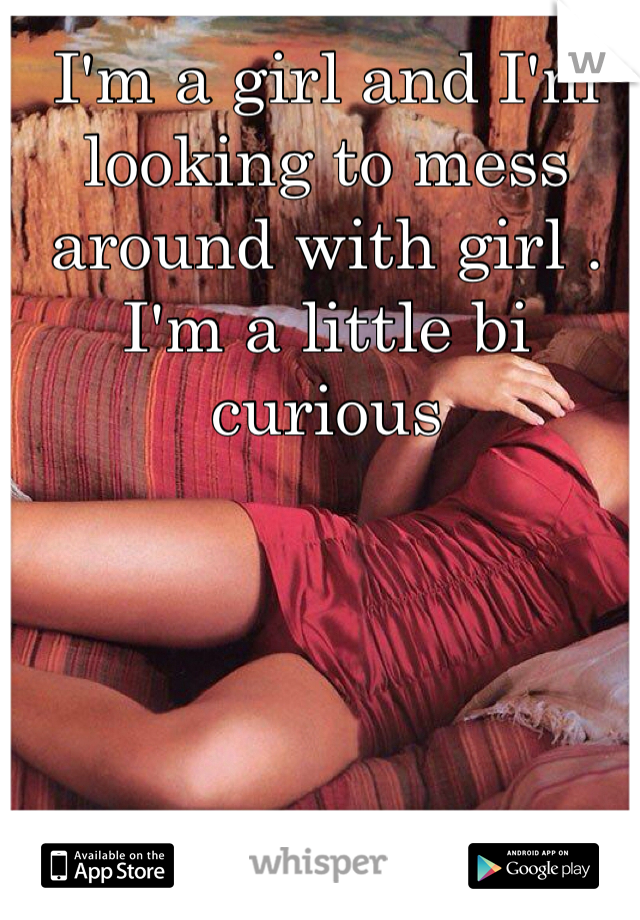 I'm a girl and I'm looking to mess around with girl .  I'm a little bi curious 