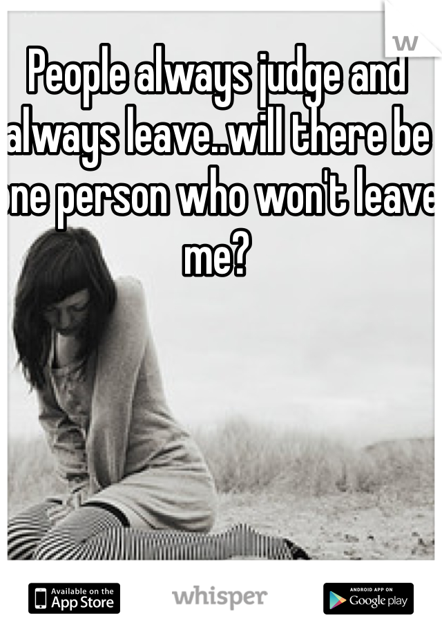 People always judge and always leave..will there be one person who won't leave me?