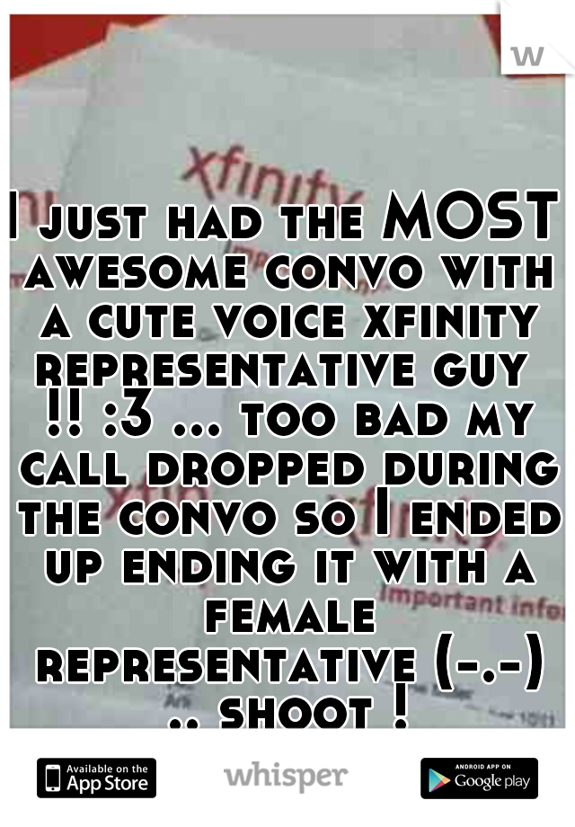 I just had the MOST awesome convo with a cute voice xfinity representative guy  !! :3 ... too bad my call dropped during the convo so I ended up ending it with a female representative (-.-) .. shoot !