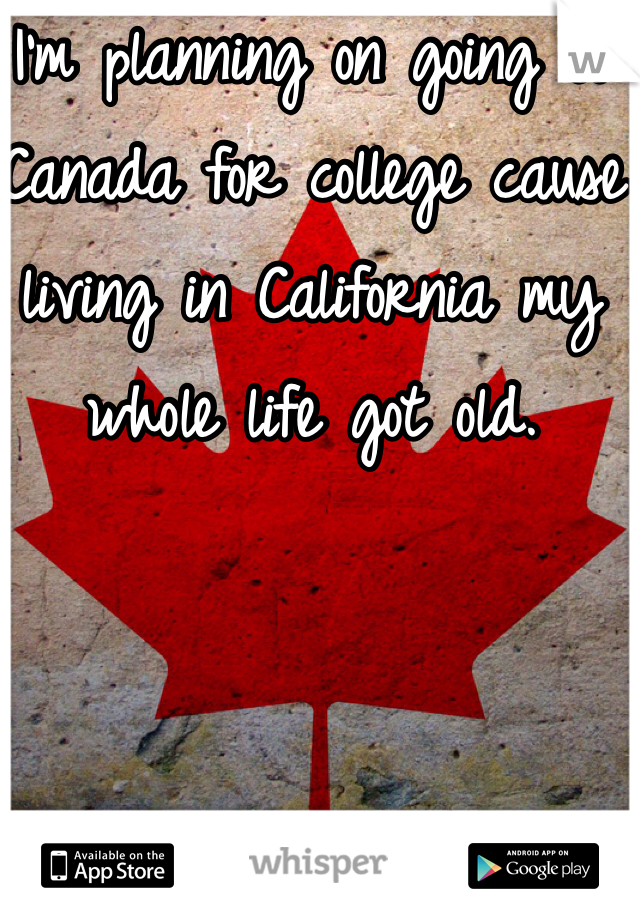 I'm planning on going to Canada for college cause living in California my whole life got old. 