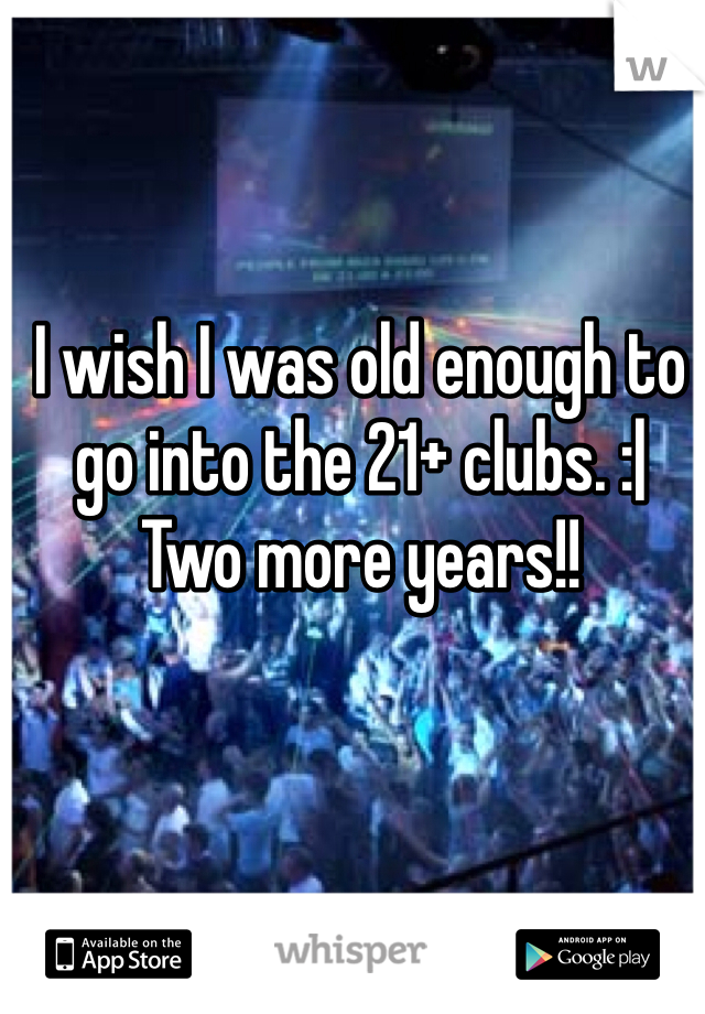 I wish I was old enough to go into the 21+ clubs. :| 
Two more years!!