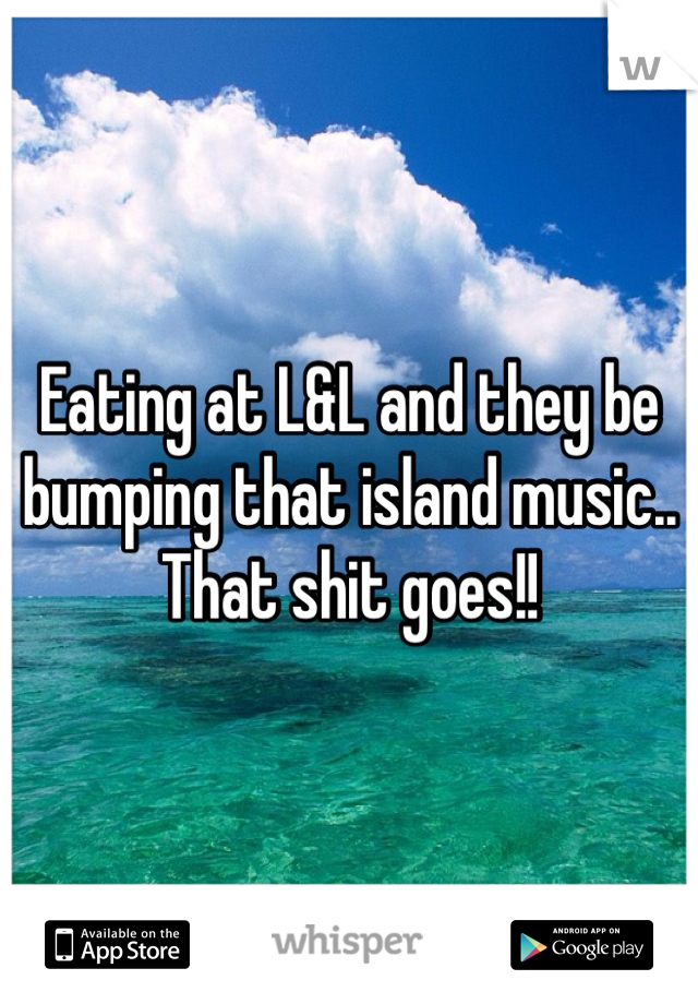 Eating at L&L and they be bumping that island music.. That shit goes!! 
