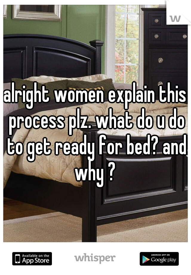 alright women explain this process plz. what do u do to get ready for bed? and why ? 