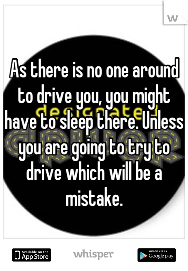 As there is no one around to drive you, you might have to sleep there. Unless you are going to try to drive which will be a mistake.