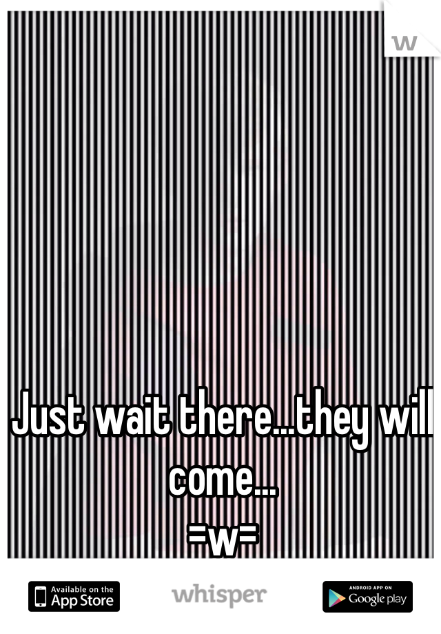 Just wait there...they will come...
=w=