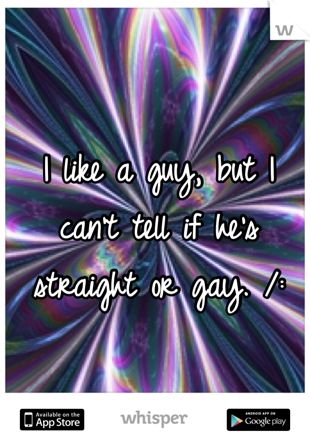 I like a guy, but I can't tell if he's straight or gay. /: