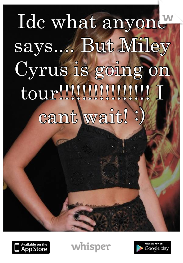 Idc what anyone says.... But Miley Cyrus is going on tour!!!!!!!!!!!!!!!! I cant wait! :)