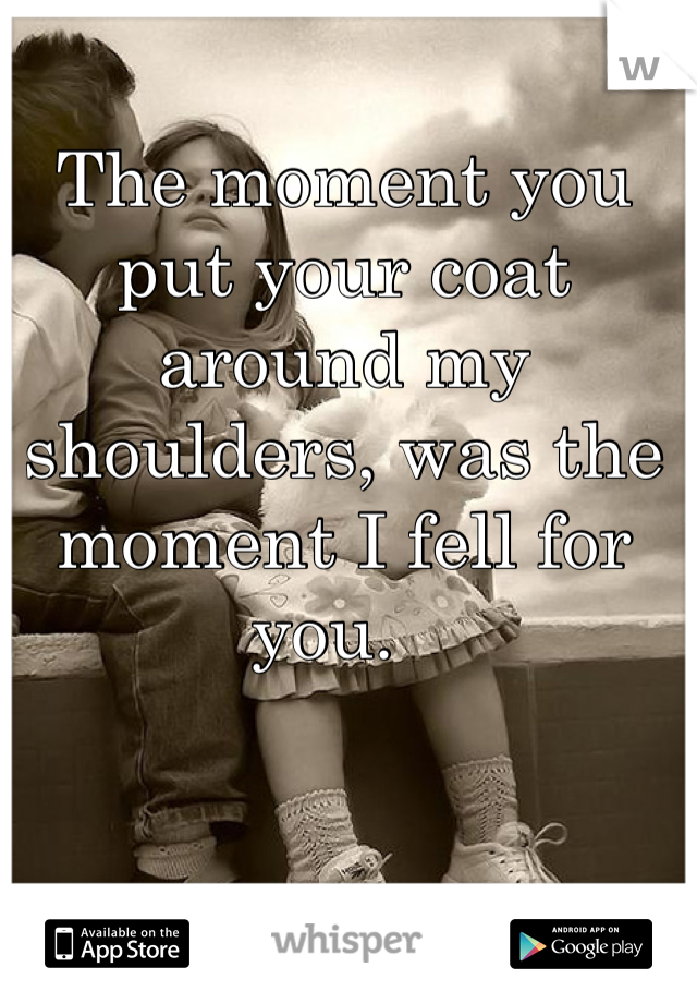 The moment you put your coat around my shoulders, was the moment I fell for you.  
