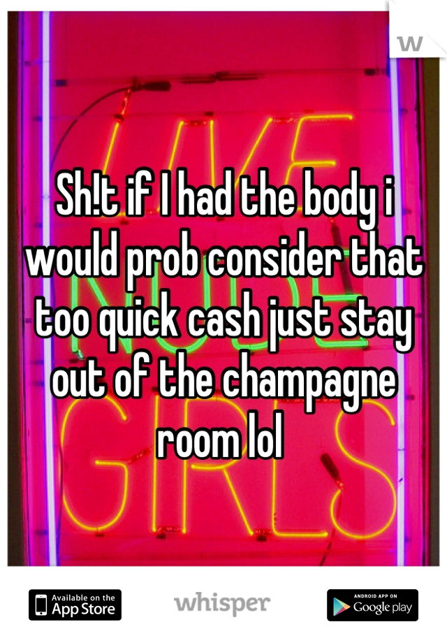 Sh!t if I had the body i would prob consider that too quick cash just stay out of the champagne room lol 
