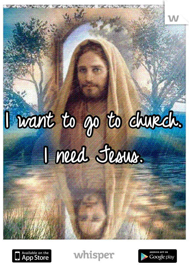 I want to go to church. 
I need Jesus.