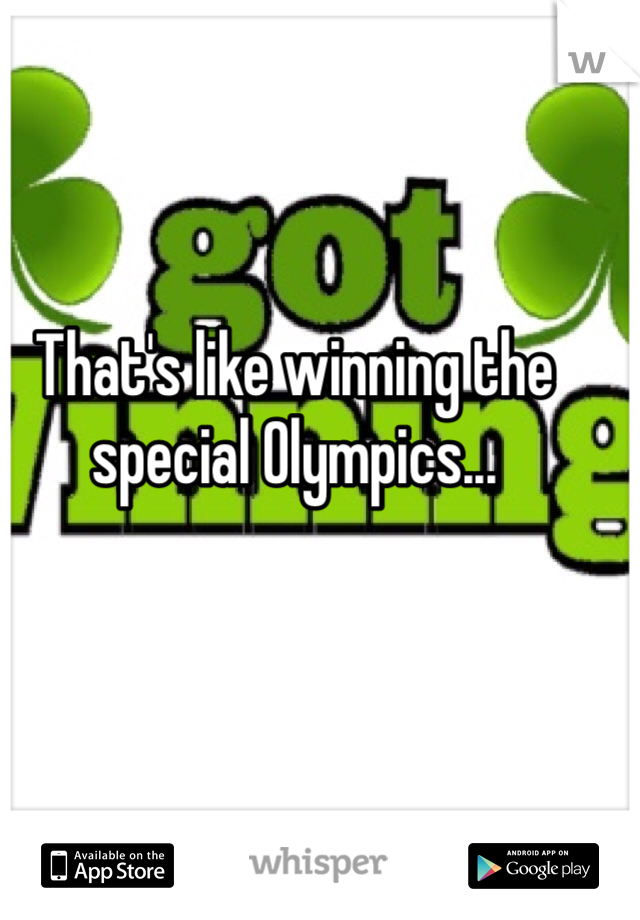 That's like winning the special Olympics...