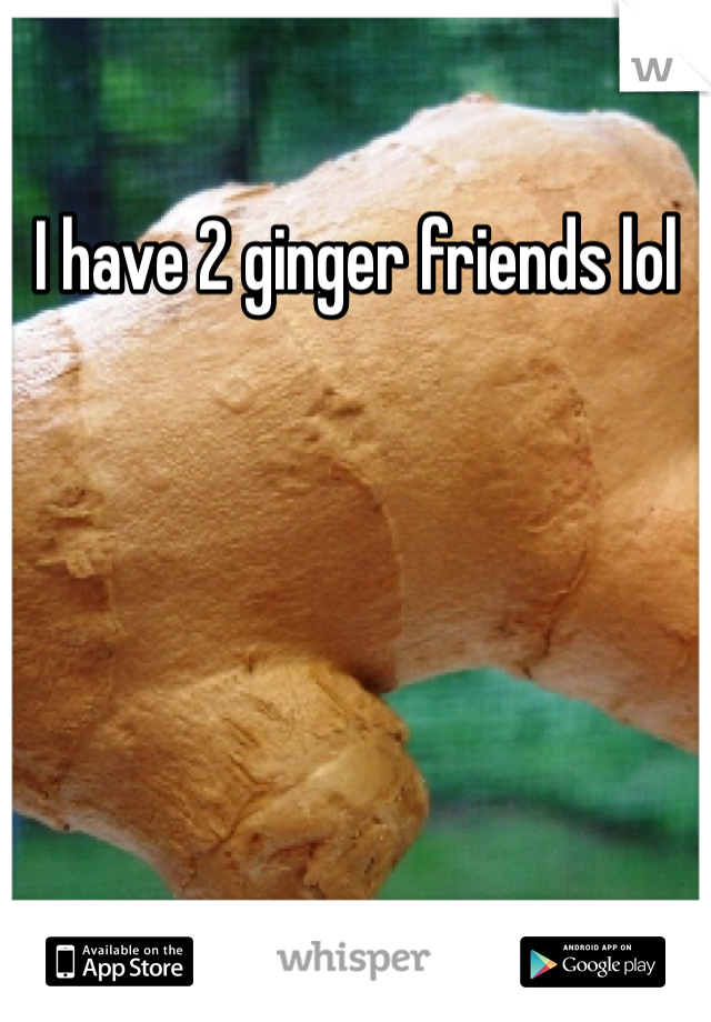 I have 2 ginger friends lol