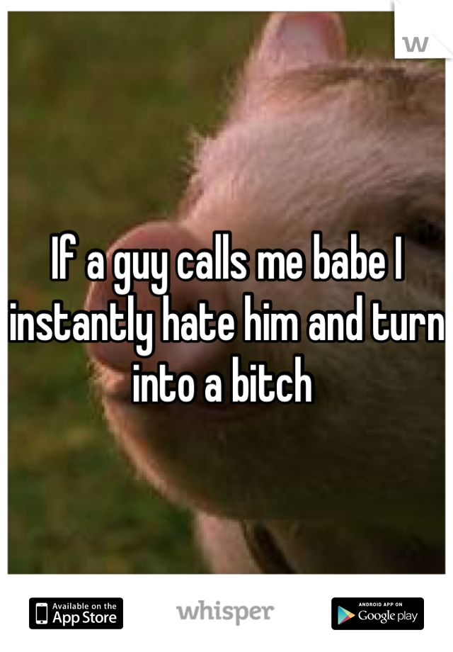 If a guy calls me babe I instantly hate him and turn into a bitch 
