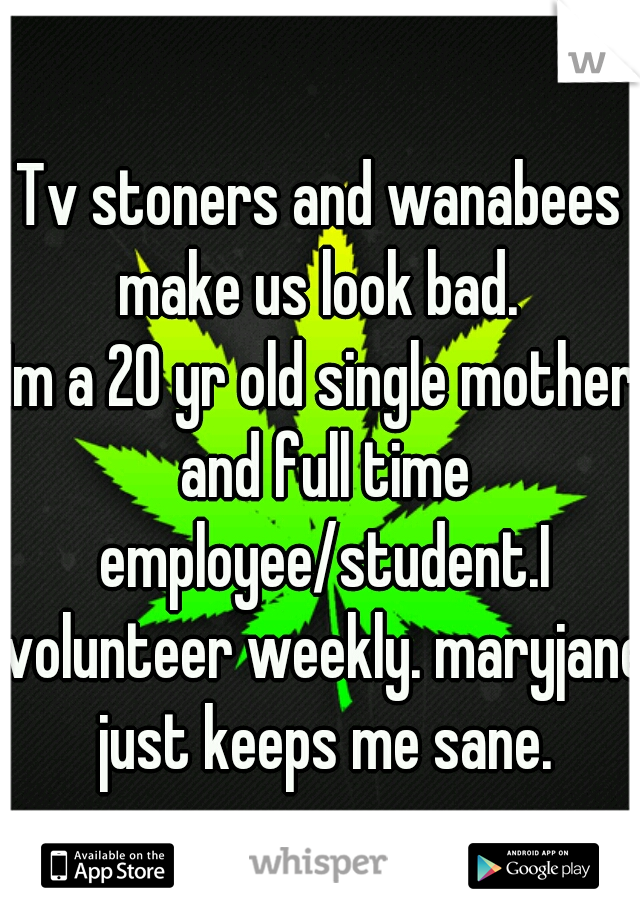 Tv stoners and wanabees make us look bad. 
Im a 20 yr old single mother and full time employee/student.I volunteer weekly. maryjane just keeps me sane.