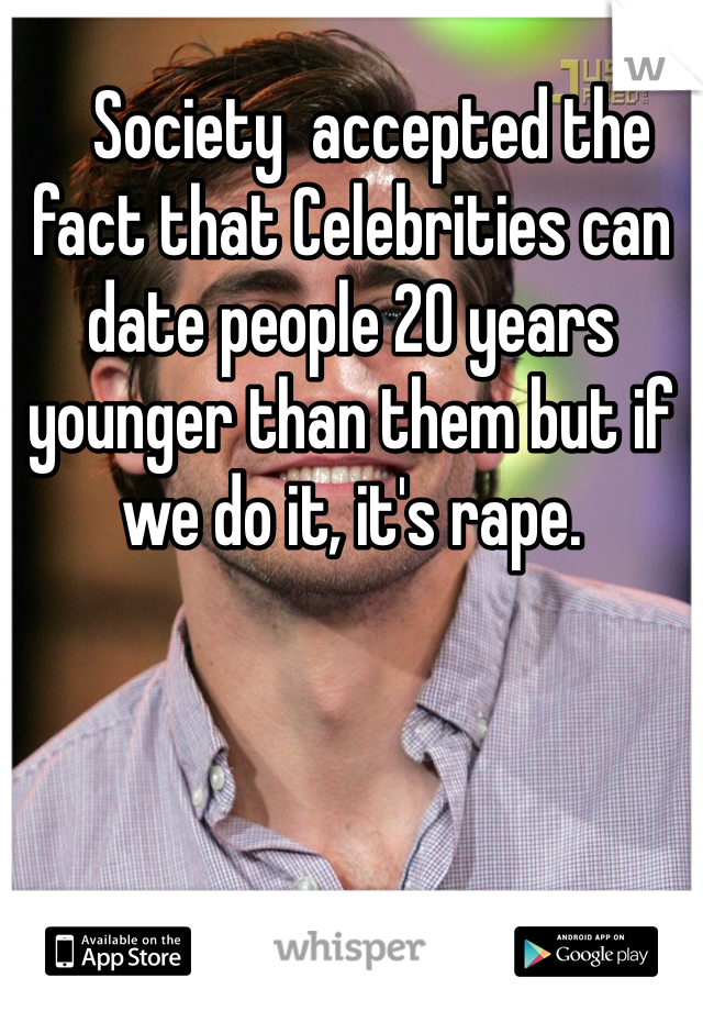    Society  accepted the fact that Celebrities can date people 20 years younger than them but if we do it, it's rape. 