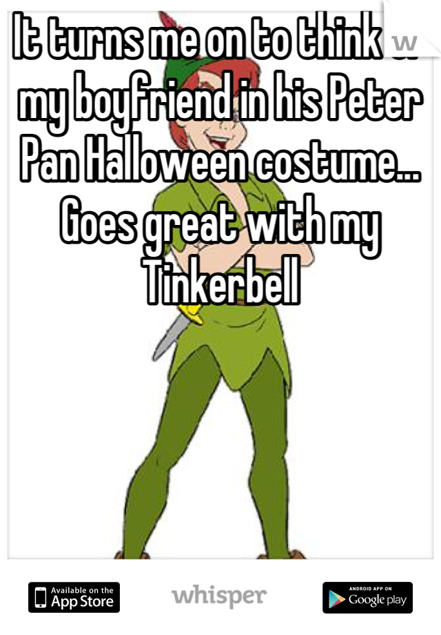It turns me on to think of my boyfriend in his Peter Pan Halloween costume... Goes great with my Tinkerbell