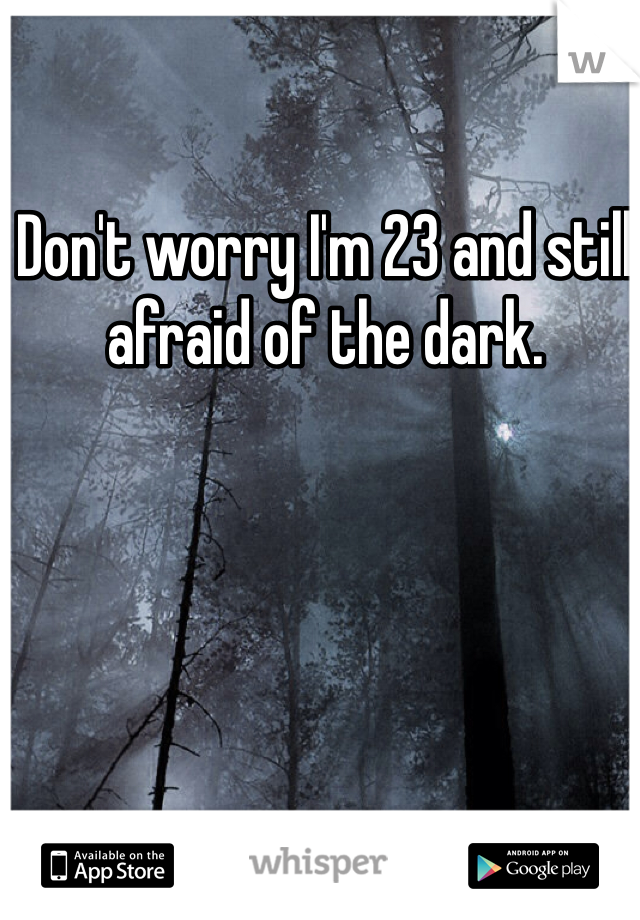 Don't worry I'm 23 and still afraid of the dark. 