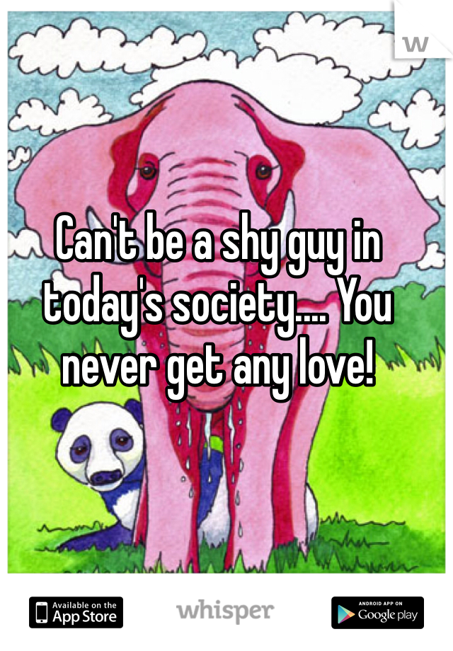 Can't be a shy guy in today's society.... You never get any love! 