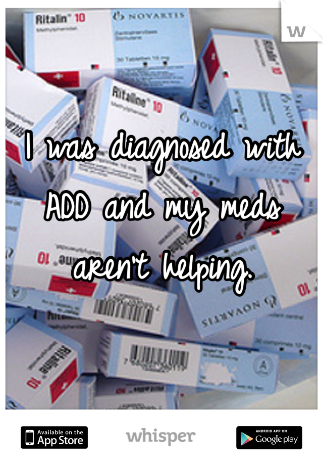 I was diagnosed with ADD and my meds aren't helping.