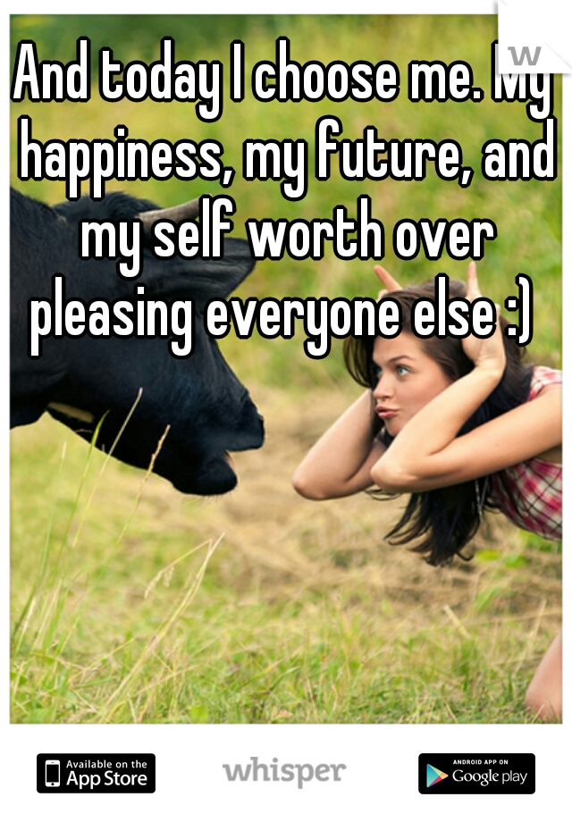 And today I choose me. My happiness, my future, and my self worth over pleasing everyone else :) 