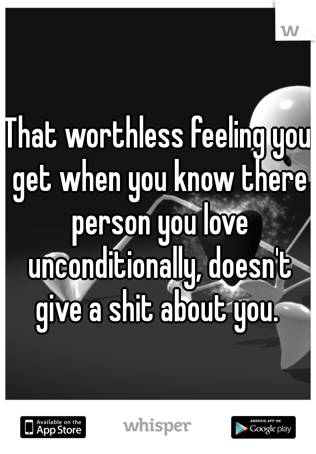 That worthless feeling you get when you know there person you love unconditionally, doesn't give a shit about you. 