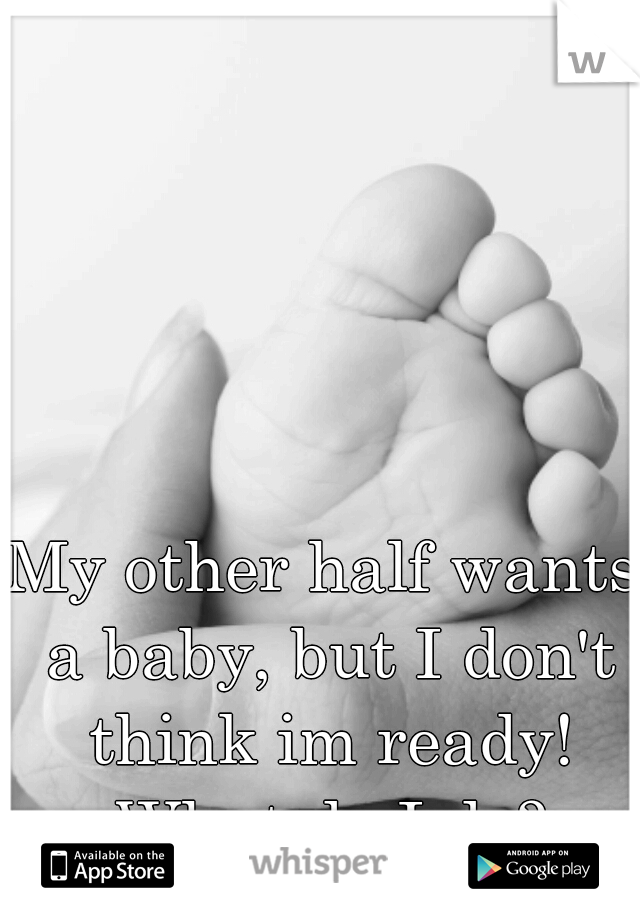 My other half wants a baby, but I don't think im ready! What do I do?