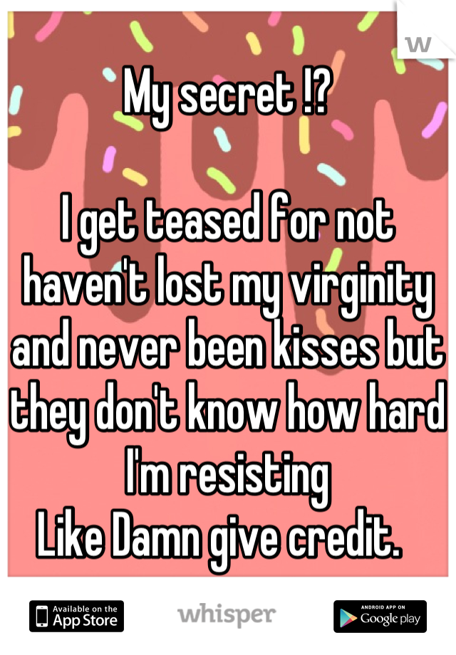 My secret !? 

I get teased for not haven't lost my virginity and never been kisses but they don't know how hard I'm resisting 
Like Damn give credit.  