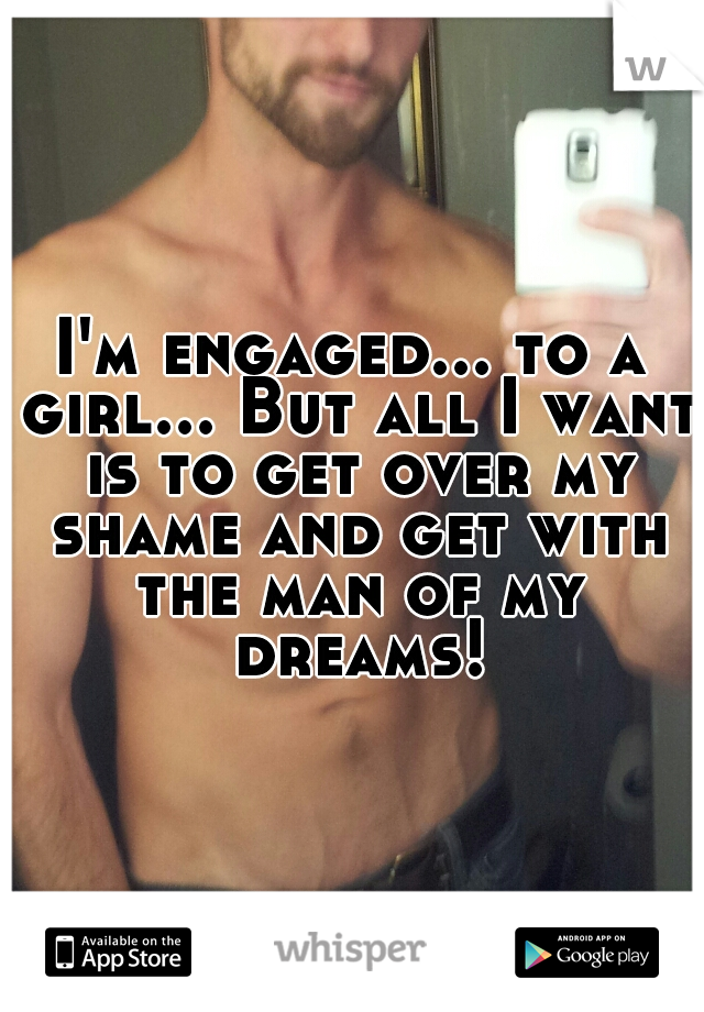 I'm engaged... to a girl... But all I want is to get over my shame and get with the man of my dreams!