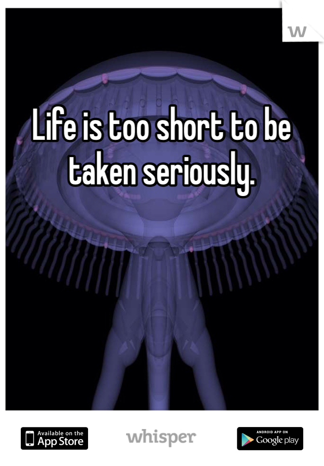 Life is too short to be taken seriously. 