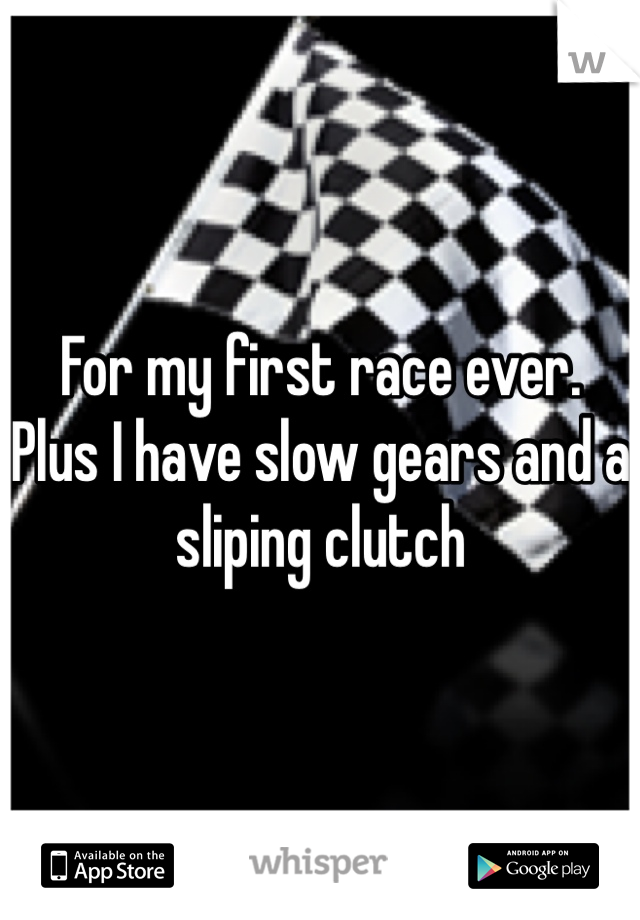 For my first race ever.  Plus I have slow gears and a sliping clutch