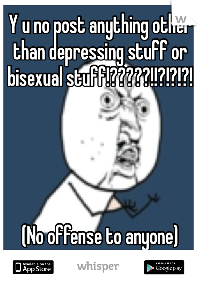 Y u no post anything other than depressing stuff or bisexual stuff!?????!!?!?!?!

 



(No offense to anyone)
