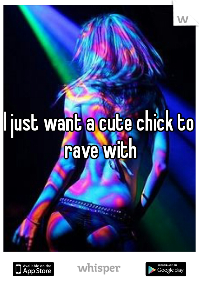 I just want a cute chick to rave with