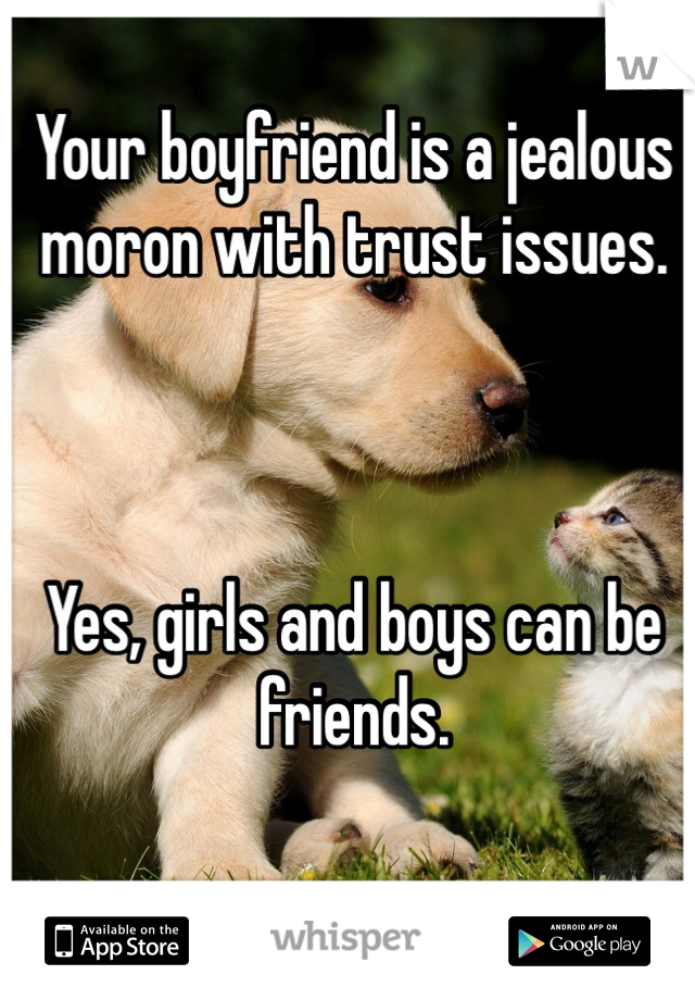 Your boyfriend is a jealous moron with trust issues.



Yes, girls and boys can be friends.