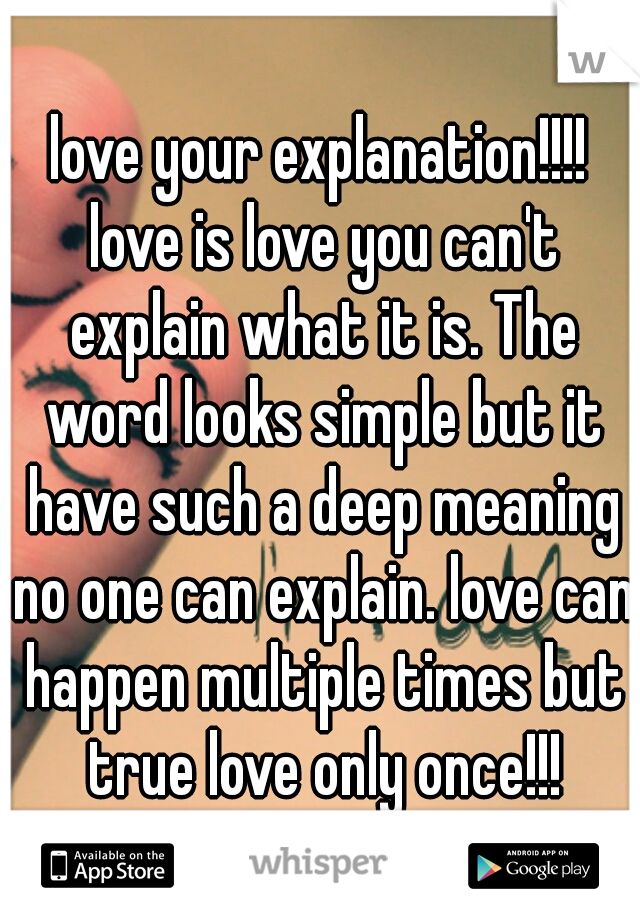 love your explanation!!!! love is love you can't explain what it is. The word looks simple but it have such a deep meaning no one can explain. love can happen multiple times but true love only once!!!