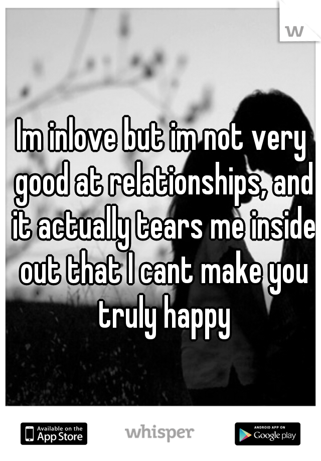 Im inlove but im not very good at relationships, and it actually tears me inside out that I cant make you truly happy