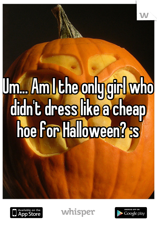Um... Am I the only girl who didn't dress like a cheap hoe for Halloween? :s