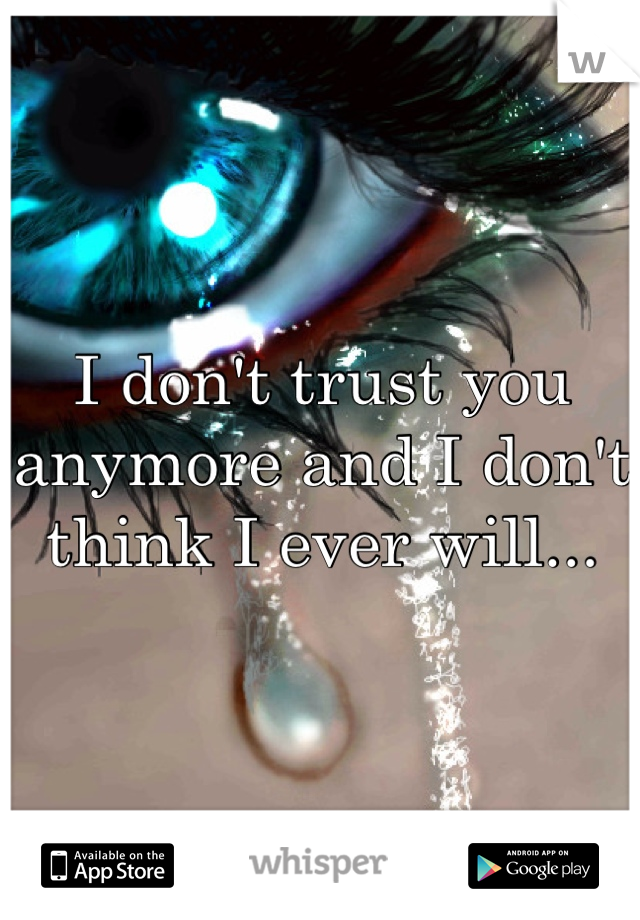I don't trust you anymore and I don't think I ever will...