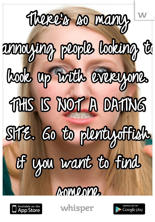 There's so many annoying people looking to hook up with everyone. THIS IS NOT A DATING SITE. Go to plentyoffish if you want to find someone