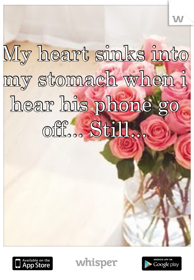 My heart sinks into my stomach when i hear his phone go off... Still...  