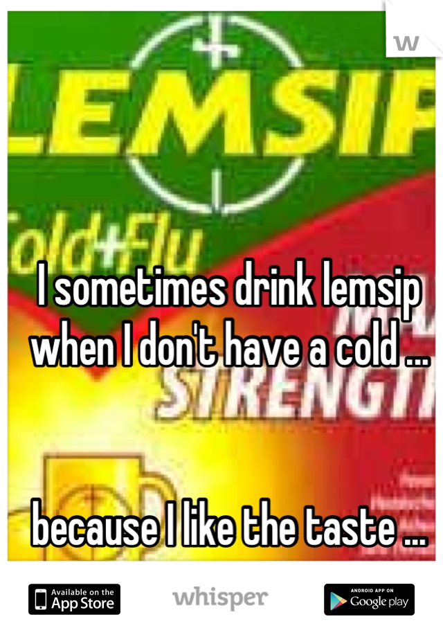 I sometimes drink lemsip when I don't have a cold ...


because I like the taste ...