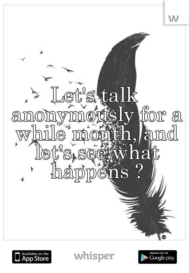 Let's talk anonymously for a while month, and let's see what happens ?