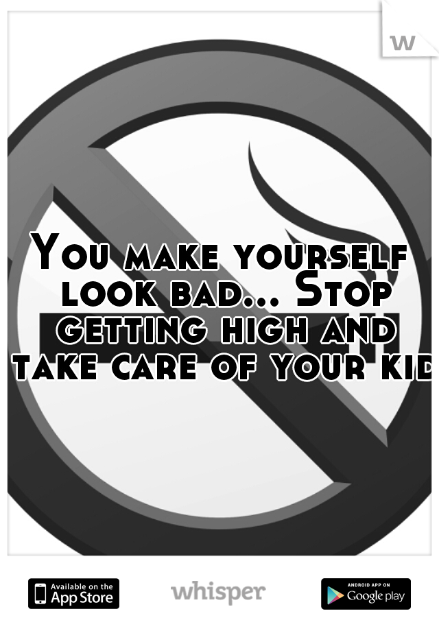 You make yourself look bad... Stop getting high and take care of your kid.