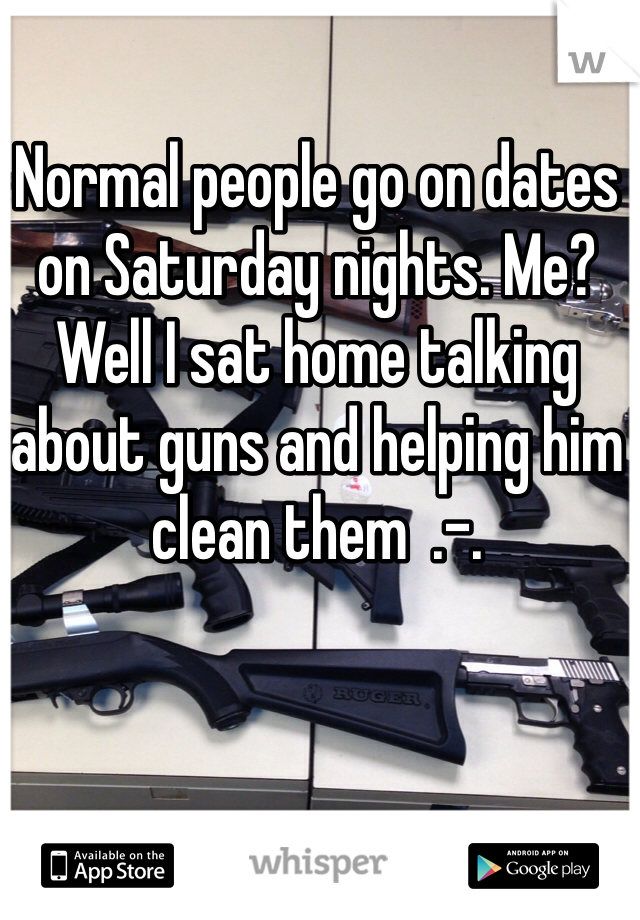 Normal people go on dates on Saturday nights. Me? Well I sat home talking about guns and helping him clean them  .-.