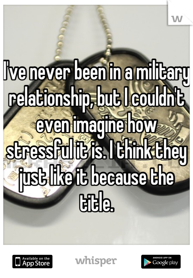 I've never been in a military relationship, but I couldn't even imagine how stressful it is. I think they just like it because the title.