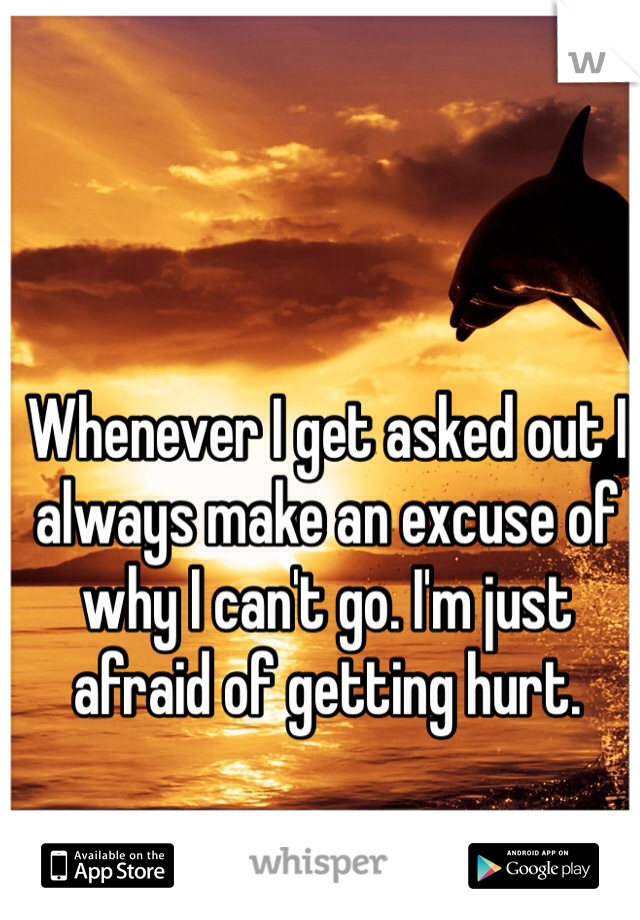 Whenever I get asked out I always make an excuse of why I can't go. I'm just afraid of getting hurt. 